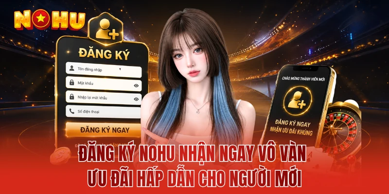 Đăng Ký NOHU Nhận Ngay Vô Vàn Ưu Đãi Hấp Dẫn Cho Người Mới